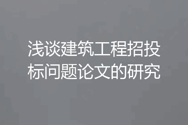 浅谈建筑工程招投标问题论文的研究