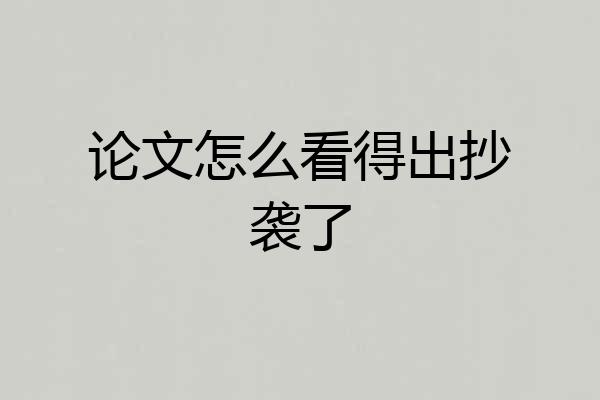 论文怎么看得出抄袭了