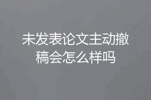 未发表论文主动撤稿会怎么样吗