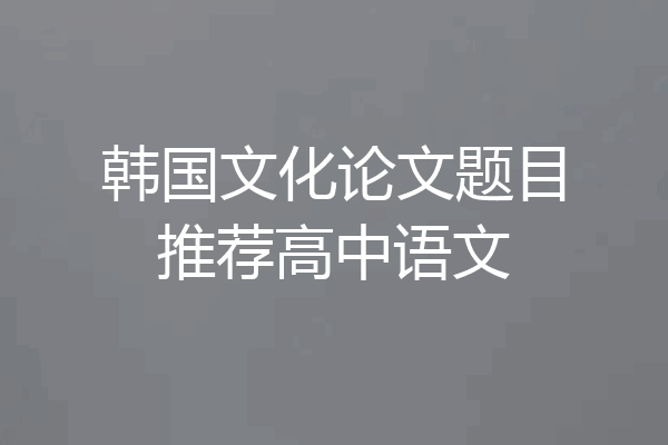 韩国文化论文题目推荐高中语文