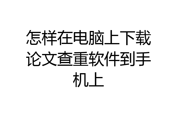 怎样在电脑上下载论文查重软件到手机上