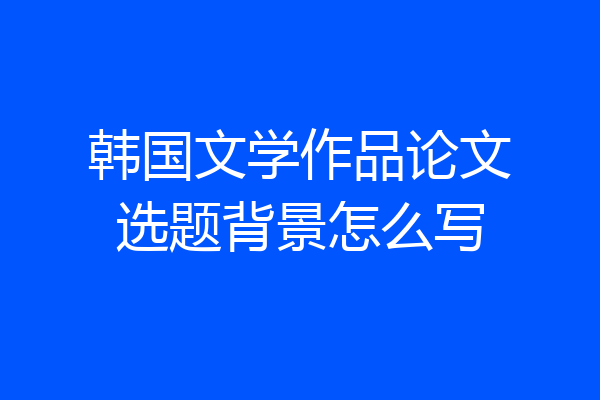 韩国文学作品论文选题背景怎么写