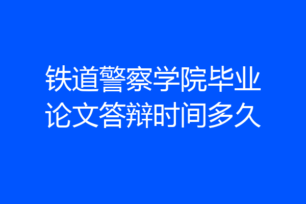 铁道警察学院毕业论文答辩时间多久