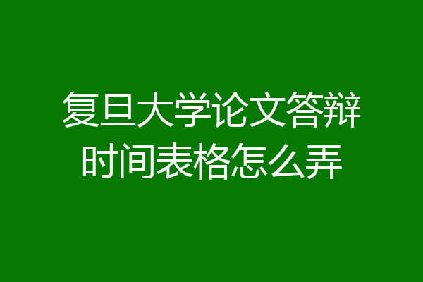 复旦大学论文答辩时间表格怎么弄