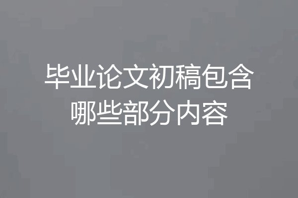 毕业论文初稿包含哪些部分内容