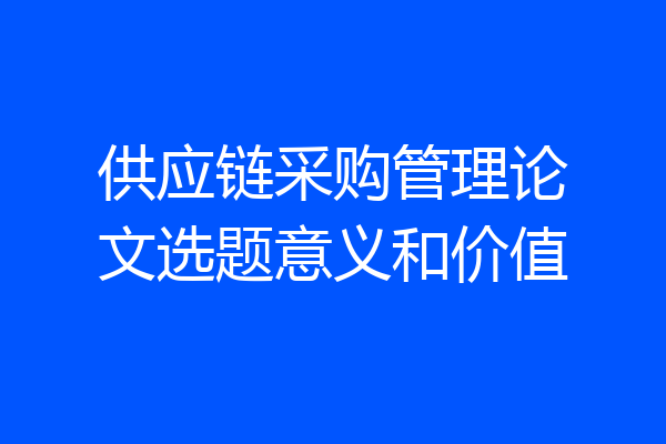供应链采购管理论文选题意义和价值