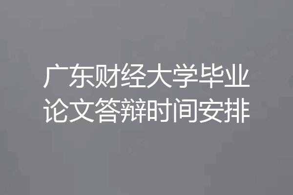 广东财经大学毕业论文答辩时间安排