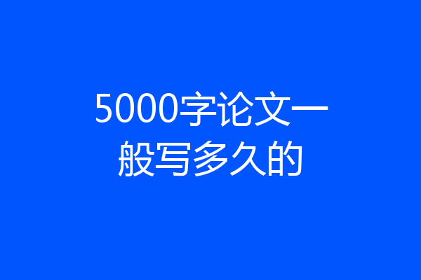 5000字论文一般写多久的