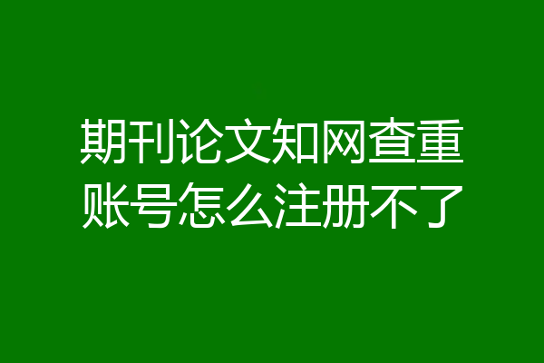期刊论文知网查重账号怎么注册不了