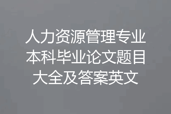 人力资源管理专业本科毕业论文题目大全及答案英文