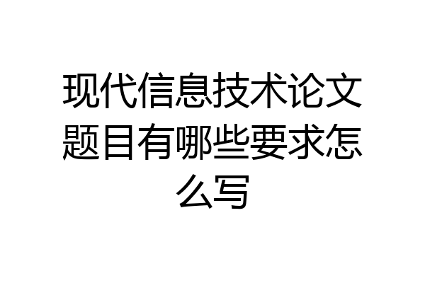 现代信息技术论文题目有哪些要求怎么写