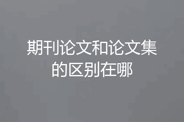 期刊论文和论文集的区别在哪