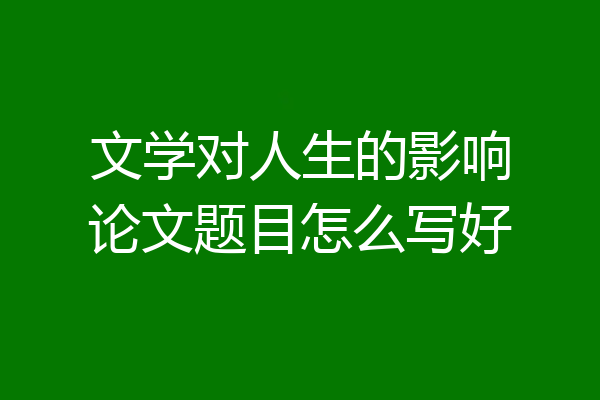 文学对人生的影响论文题目怎么写好