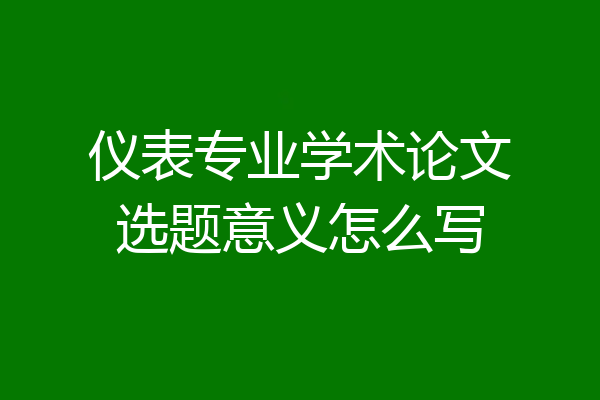 仪表专业学术论文选题意义怎么写