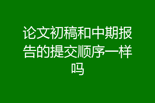 论文初稿和中期报告的提交顺序一样吗