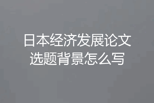 日本经济发展论文选题背景怎么写