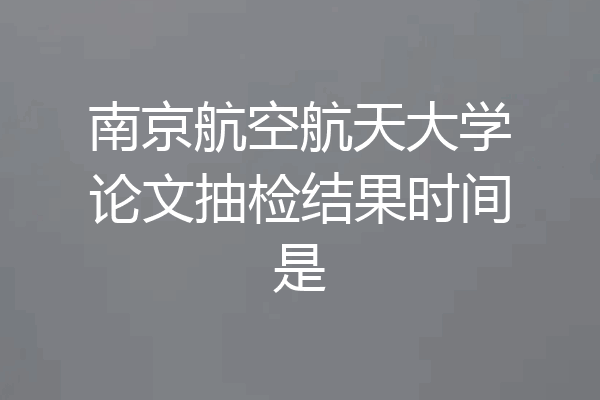 南京航空航天大学论文抽检结果时间是