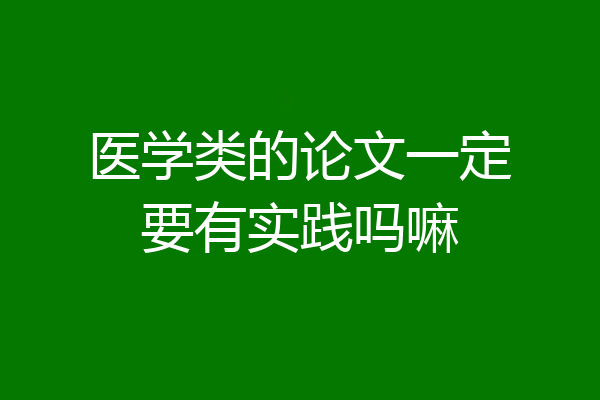 医学类的论文一定要有实践吗嘛