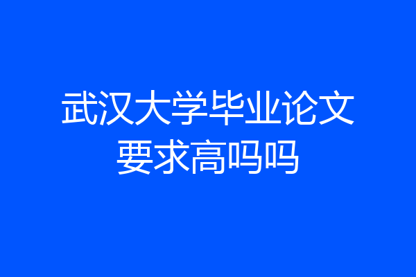 武汉大学毕业论文要求高吗吗