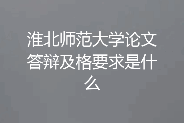 淮北师范大学论文答辩及格要求是什么