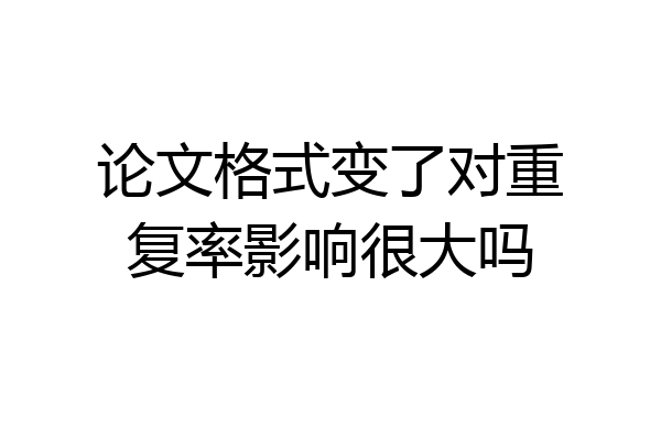 论文格式变了对重复率影响很大吗