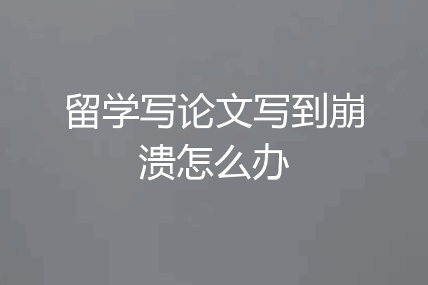 留学写论文写到崩溃怎么办