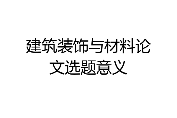 建筑装饰与材料论文选题意义