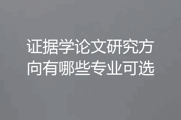 证据学论文研究方向有哪些专业可选