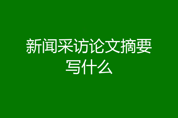 新闻采访论文摘要写什么