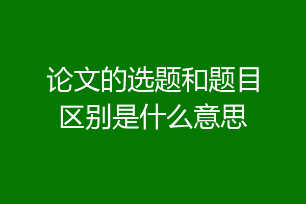 论文的选题和题目区别是什么意思