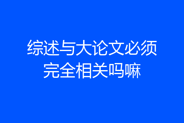 综述与大论文必须完全相关吗嘛