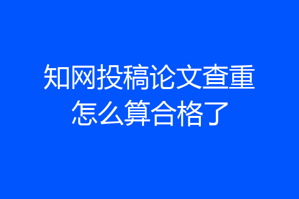 知网投稿论文查重怎么算合格了