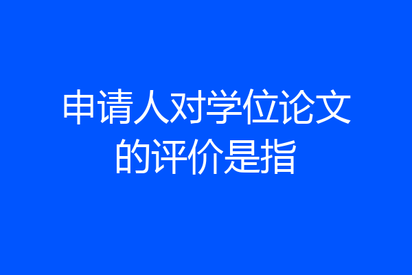 申请人对学位论文的评价是指