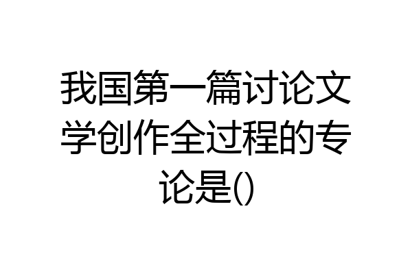 我国第一篇讨论文学创作全过程的专论是()