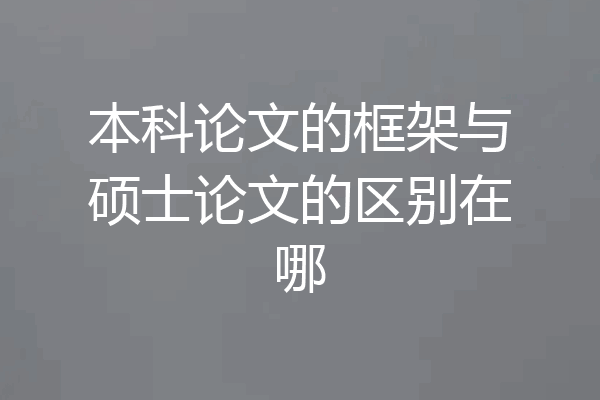 本科论文的框架与硕士论文的区别在哪