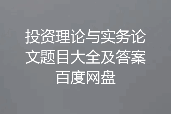 投资理论与实务论文题目大全及答案百度网盘