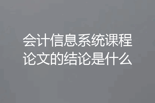 会计信息系统课程论文的结论是什么