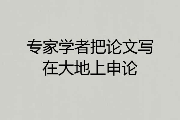 专家学者把论文写在大地上申论