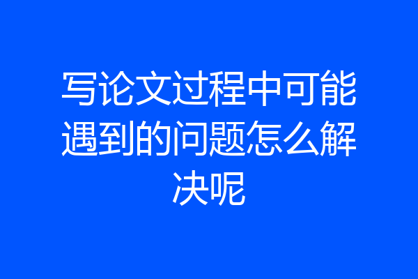 写论文过程中可能遇到的问题怎么解决呢