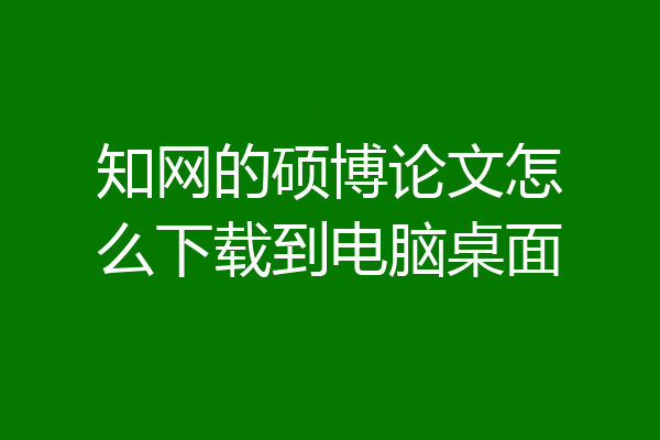 知网的硕博论文怎么下载到电脑桌面