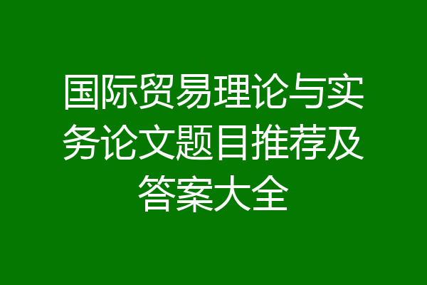 国际贸易理论与实务论文题目推荐及答案大全