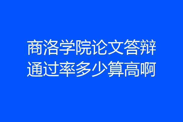 商洛学院论文答辩通过率多少算高啊