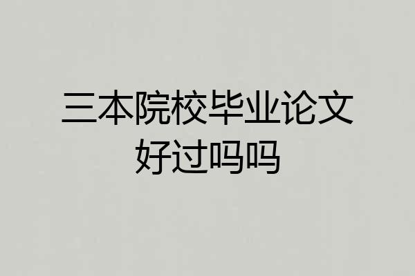 三本院校毕业论文好过吗吗