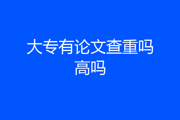 大专有论文查重吗高吗