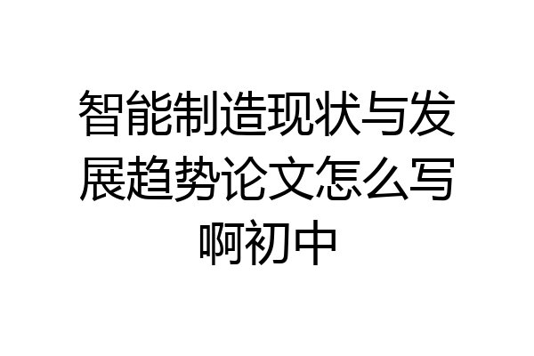智能制造现状与发展趋势论文怎么写啊初中