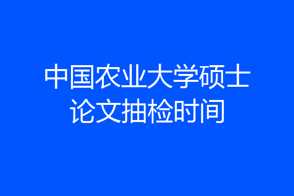 中国农业大学硕士论文抽检时间