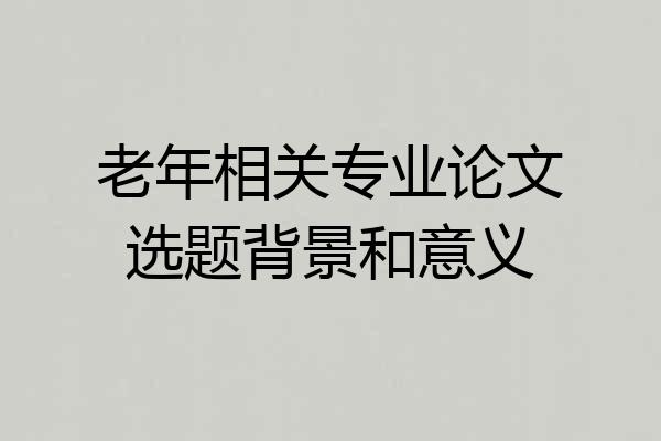 老年相关专业论文选题背景和意义