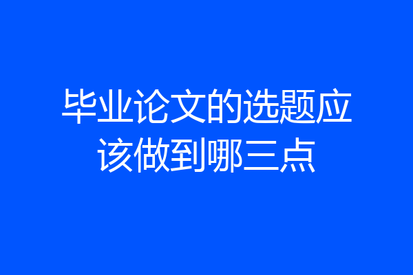 毕业论文的选题应该做到哪三点