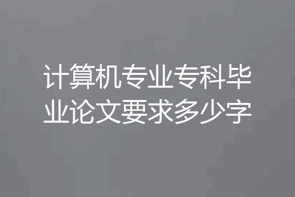 计算机专业专科毕业论文要求多少字