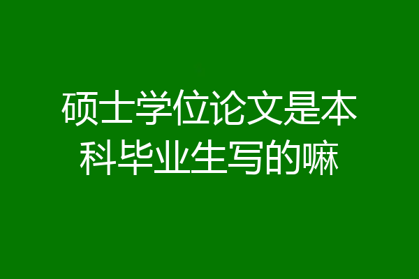 硕士学位论文是本科毕业生写的嘛